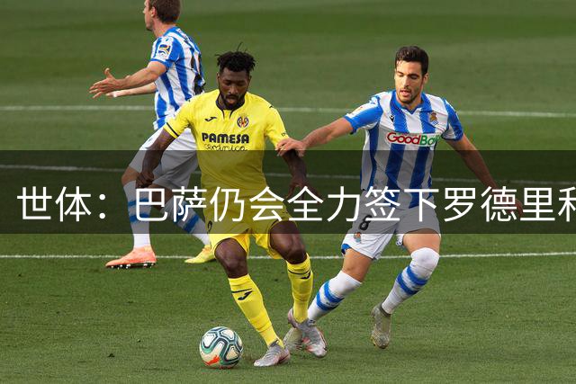 世体：巴萨仍会全力签下罗德里和小蜘蛛，暂无其他方案