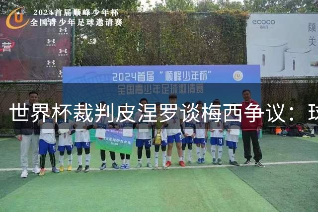 世界杯裁判皮涅罗谈梅西争议：球场对话很正常 名人效应放大关注