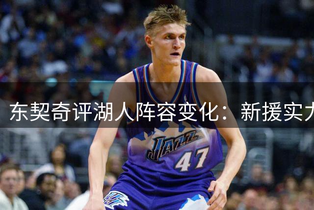 东契奇评湖人阵容变化：新援实力不俗 亟待磨合