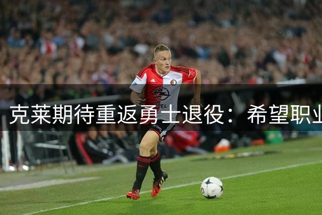 克莱期待重返勇士退役：希望职业生涯圆满落幕
