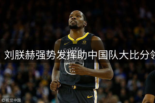 刘朕赫强势发挥助中国队大比分领先伊朗