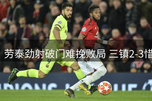 劳泰劲射破门难挽败局 三镇2-3惜败海港