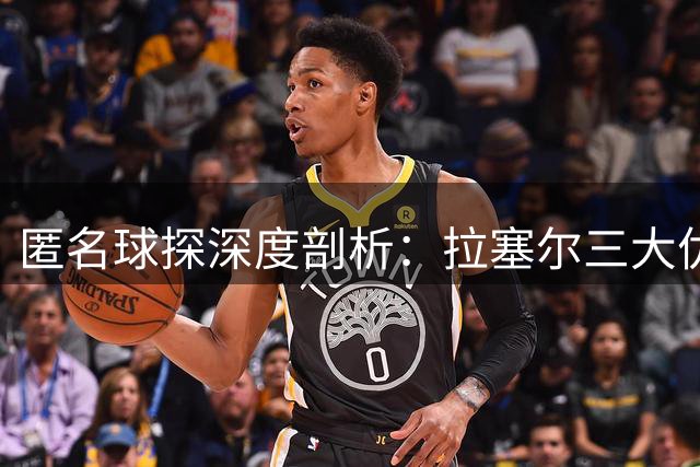 匿名球探深度剖析：拉塞尔三大优势或成热火补强最佳人选
