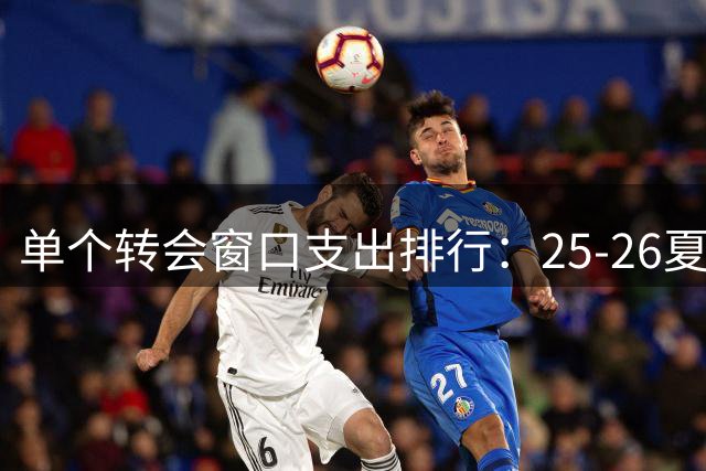 单个转会窗口支出排行：25-26夏窗利物浦第一，切尔西有望破纪录