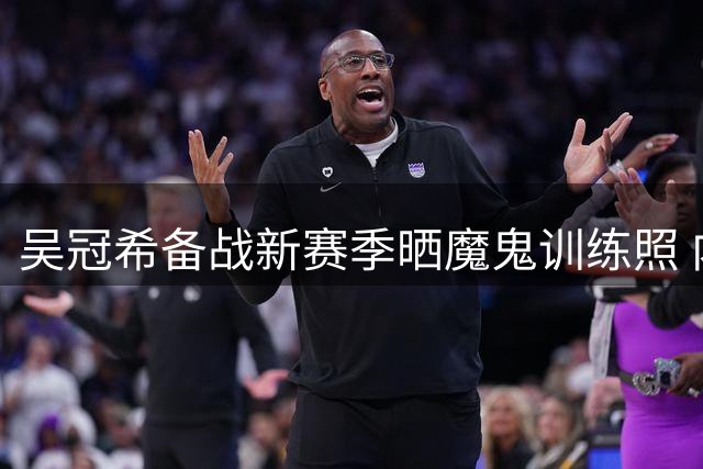 吴冠希备战新赛季晒魔鬼训练照 内线悍将蓄势待发
