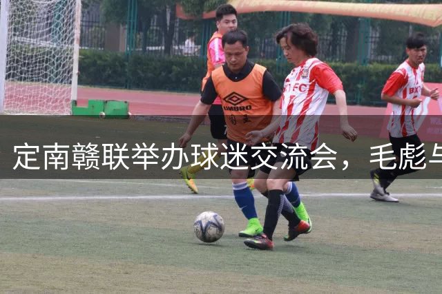 定南赣联举办球迷交流会，毛彪与俱乐部高层亲临现场