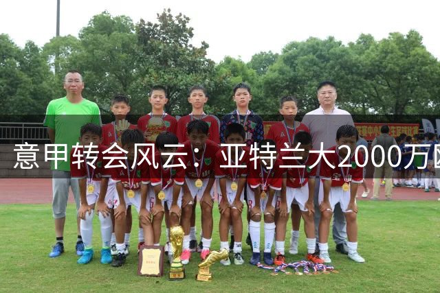 意甲转会风云：亚特兰大2000万欧寻求锋线补强 埃斯波西托或成关键引援