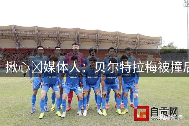 揪心🙏媒体人：贝尔特拉梅被撞后头部着地，似乎出现了抽搐症状