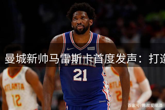 曼城新帅马雷斯卡首度发声：打造独特蓝月印记 队长候选名单曝光