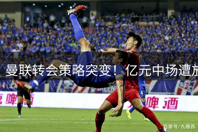 曼联转会策略突变！亿元中场遭放弃 锁定4000万镑务实目标