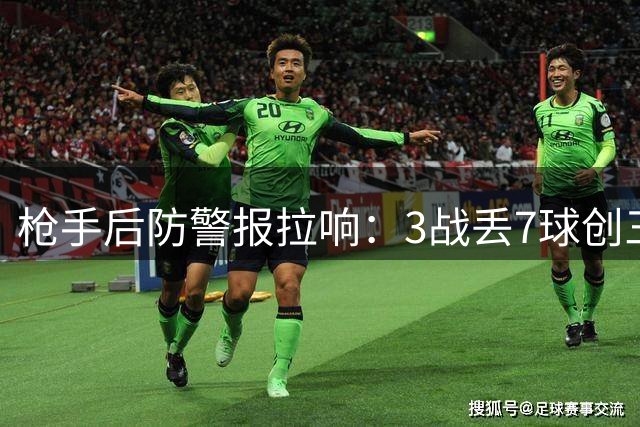 枪手后防警报拉响：3战丢7球创三年最差，残阵迎战曼城恐难守江山