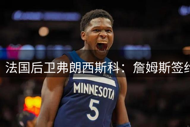法国后卫弗朗西斯科：詹姆斯签约风波令我与NBA失之交臂