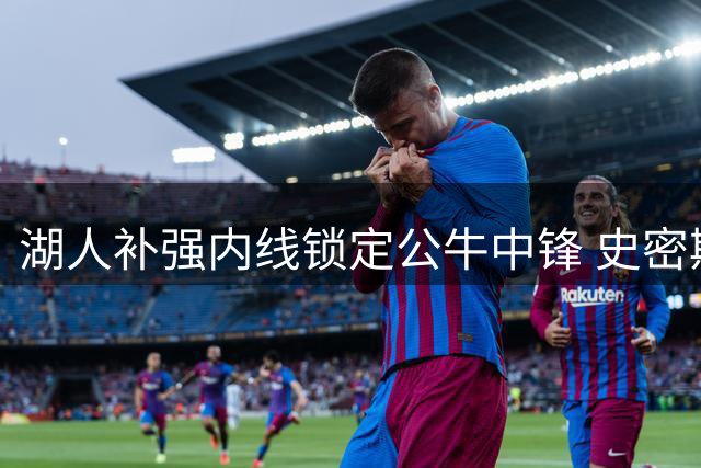 湖人补强内线锁定公牛中锋 史密斯交易方案浮出水面