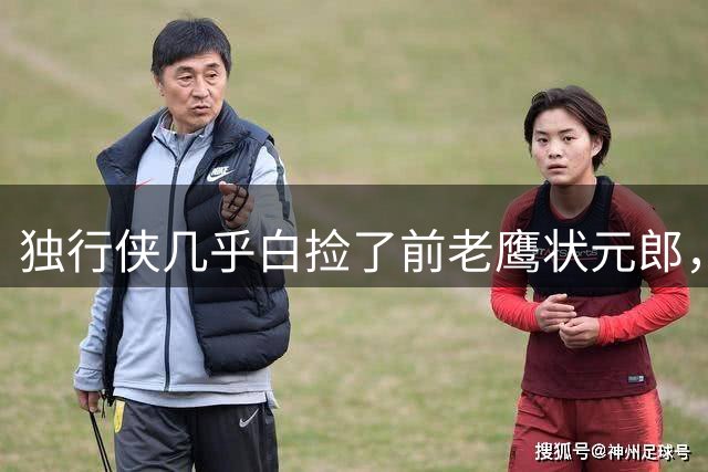 独行侠几乎白捡了前老鹰状元郎，他在新赛季能否起死回生呢？