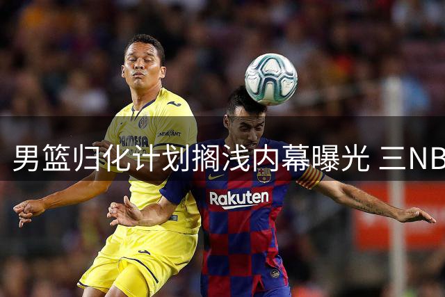 男篮归化计划搁浅内幕曝光 三NBA后卫目标落空
