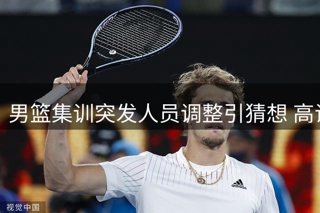 男篮集训突发人员调整引猜想 高诗岩离队或预示赵睿即将归队