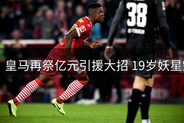 皇马再祭亿元引援大招 19岁妖星空降伯纳乌再续银河传奇