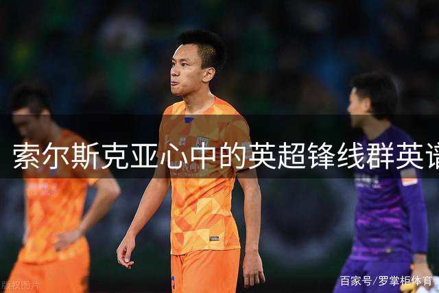 索尔斯克亚心中的英超锋线群英谱：谁才是传奇？