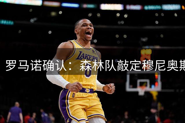 罗马诺确认：森林队敲定穆尼奥斯转会 2200万镑签约5年