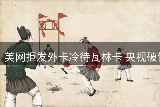 美网拒发外卡冷待瓦林卡 央视破例直播郑钦文资格赛