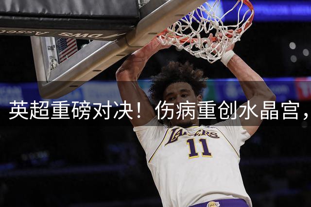 英超重磅对决！伤病重创水晶宫，曼城碾压走势清晰