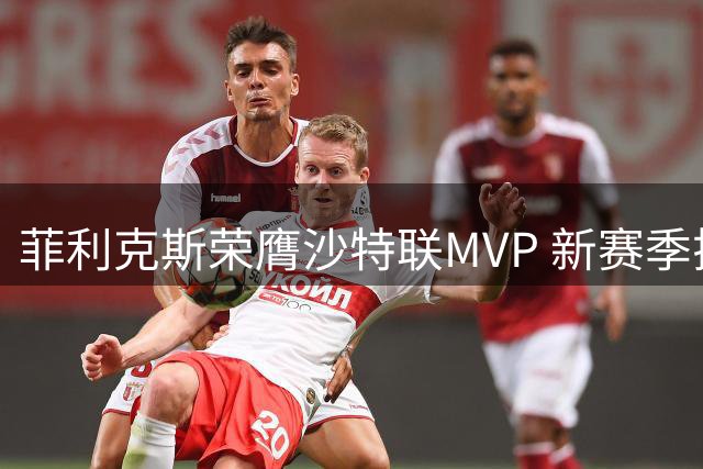 菲利克斯荣膺沙特联MVP 新赛季揭幕战前捧杯