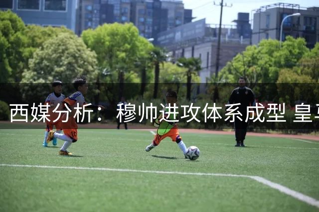 西媒分析：穆帅进攻体系成型 皇马新季首战告捷