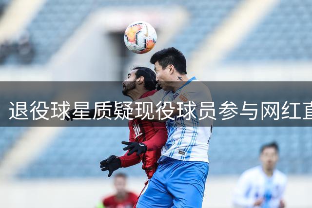 退役球星质疑现役球员参与网红直播有失身份