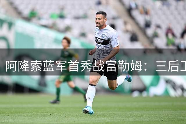 阿隆索蓝军首秀战富勒姆：三后卫阵型重启 詹姆斯领衔右路