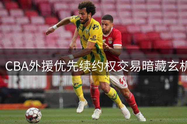 CBA外援优先续约权交易暗藏玄机 弱队转手获利超本土球员