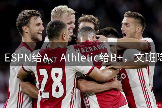 ESPN给A、Athletic给B+，文班降薪为马刺省下超5000万