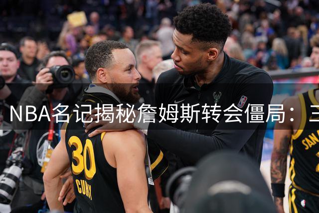 NBA名记揭秘詹姆斯转会僵局：三大潜在下家各有隐忧